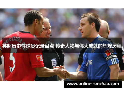 英超历史性球员记录盘点 传奇人物与伟大成就的辉煌历程 英超历史性球员记录盘点 传奇人物与伟大成就的辉煌历程