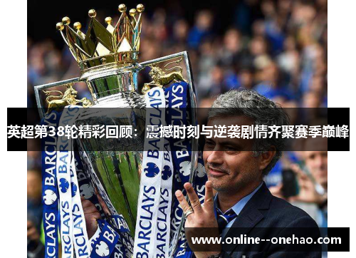 英超第38轮精彩回顾：震撼时刻与逆袭剧情齐聚赛季巅峰