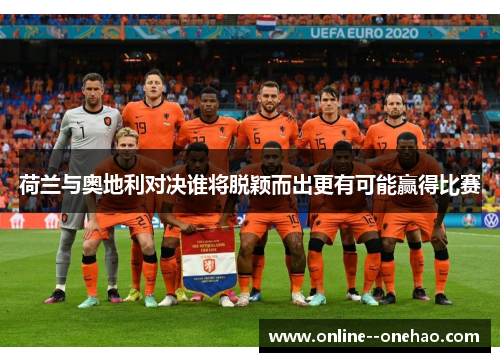 荷兰与奥地利对决谁将脱颖而出更有可能赢得比赛 荷兰与奥地利对决谁将脱颖而出更有可能赢得比赛