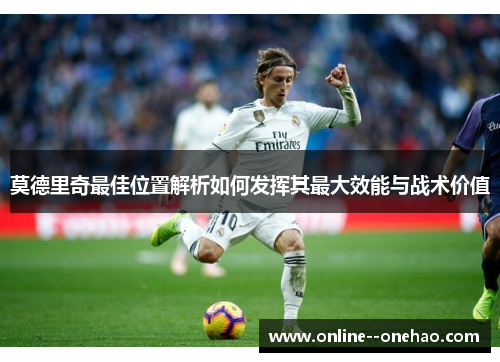 莫德里奇最佳位置解析如何发挥其最大效能与战术价值