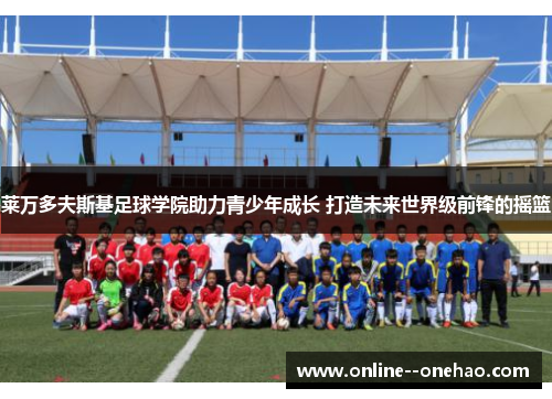 莱万多夫斯基足球学院助力青少年成长 打造未来世界级前锋的摇篮 莱万多夫斯基足球学院助力青少年成长 打造未来世界级前锋的摇篮