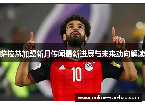 萨拉赫加盟新月传闻最新进展与未来动向解读 萨拉赫加盟新月传闻最新进展与未来动向解读