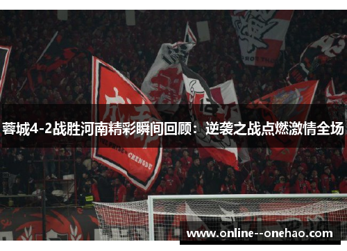 蓉城4-2战胜河南精彩瞬间回顾：逆袭之战点燃激情全场