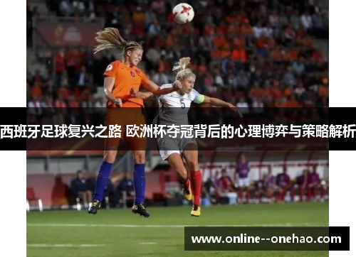西班牙足球复兴之路 欧洲杯夺冠背后的心理博弈与策略解析 西班牙足球复兴之路 欧洲杯夺冠背后的心理博弈与策略解析