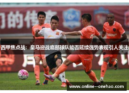 西甲焦点战：皇马迎战底部球队能否延续强势表现引人关注