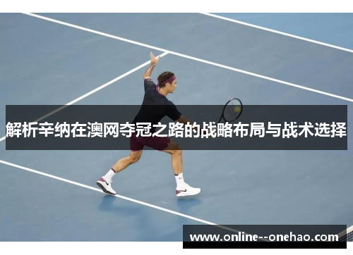 解析辛纳在澳网夺冠之路的战略布局与战术选择