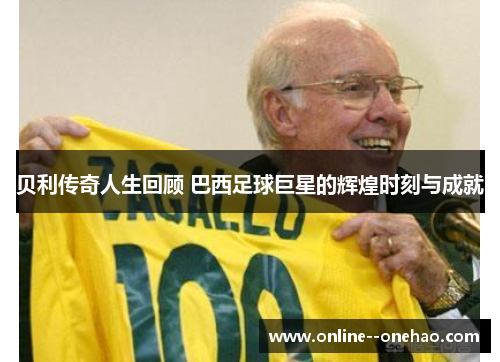 贝利传奇人生回顾 巴西足球巨星的辉煌时刻与成就