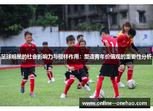 足球明星的社会影响力与榜样作用:塑造青年价值观的重要性分析 足球明星的社会影响力与榜样作用:塑造青年价值观的重要性分析