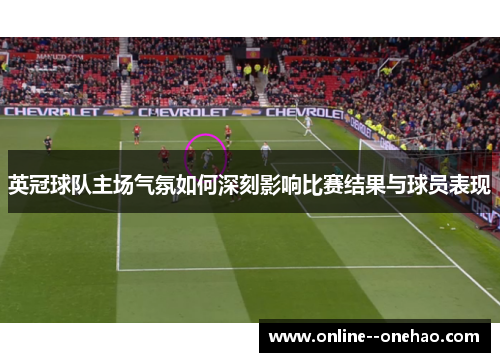 英冠球队主场气氛如何深刻影响比赛结果与球员表现 英冠球队主场气氛如何深刻影响比赛结果与球员表现
