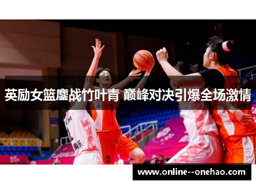英励女篮鏖战竹叶青 巅峰对决引爆全场激情 英励女篮鏖战竹叶青 巅峰对决引爆全场激情