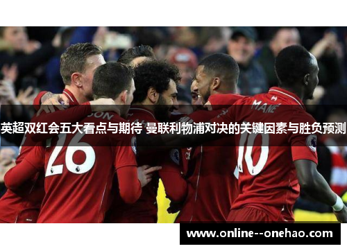 英超双红会五大看点与期待 曼联利物浦对决的关键因素与胜负预测