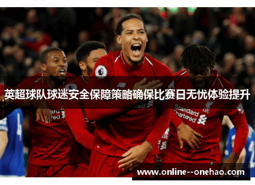 英超球队球迷安全保障策略确保比赛日无忧体验提升 英超球队球迷安全保障策略确保比赛日无忧体验提升