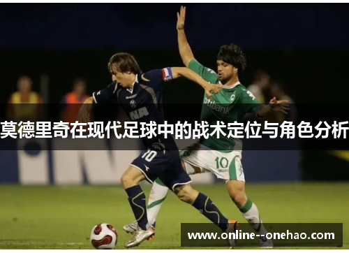 莫德里奇在现代足球中的战术定位与角色分析 莫德里奇在现代足球中的战术定位与角色分析