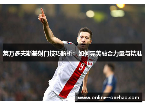 莱万多夫斯基射门技巧解析：如何完美融合力量与精准