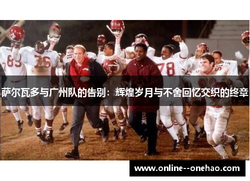 萨尔瓦多与广州队的告别:辉煌岁月与不舍回忆交织的终章 萨尔瓦多与广州队的告别:辉煌岁月与不舍回忆交织的终章