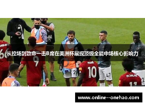 从控场到致命一击B席在美洲杯展现顶级全能中场核心影响力 从控场到致命一击B席在美洲杯展现顶级全能中场核心影响力