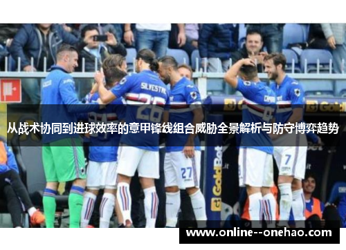 从战术协同到进球效率的意甲锋线组合威胁全景解析与防守博弈趋势