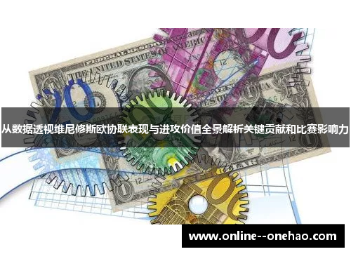 从数据透视维尼修斯欧协联表现与进攻价值全景解析关键贡献和比赛影响力