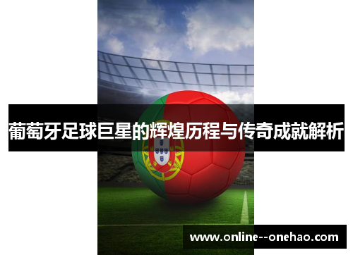 葡萄牙足球巨星的辉煌历程与传奇成就解析