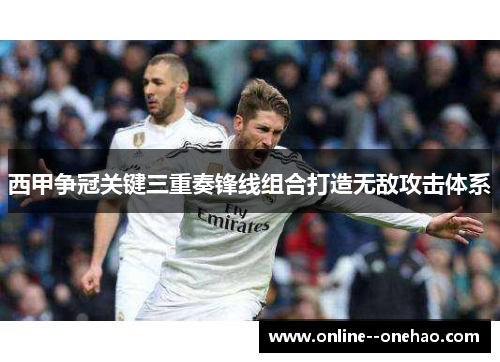 西甲争冠关键三重奏锋线组合打造无敌攻击体系