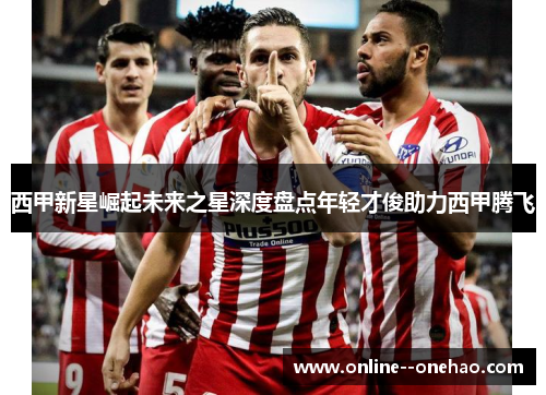 西甲新星崛起未来之星深度盘点年轻才俊助力西甲腾飞