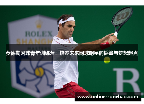 费德勒网球青年训练营:培养未来网球明星的摇篮与梦想起点 费德勒网球青年训练营:培养未来网球明星的摇篮与梦想起点