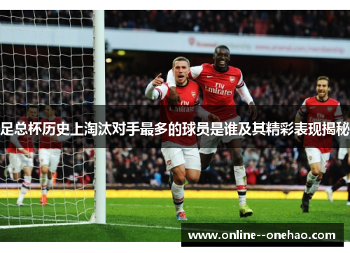 足总杯历史上淘汰对手最多的球员是谁及其精彩表现揭秘