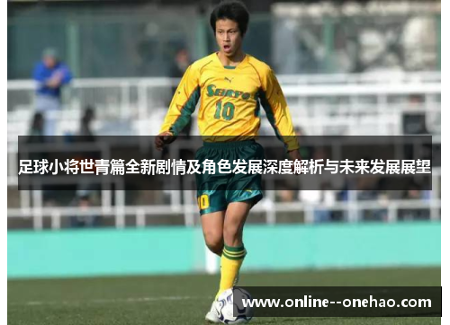 足球小将世青篇全新剧情及角色发展深度解析与未来发展展望 足球小将世青篇全新剧情及角色发展深度解析与未来发展展望