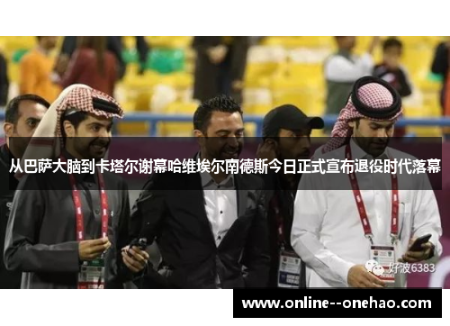 从巴萨大脑到卡塔尔谢幕哈维埃尔南德斯今日正式宣布退役时代落幕 从巴萨大脑到卡塔尔谢幕哈维埃尔南德斯今日正式宣布退役时代落幕