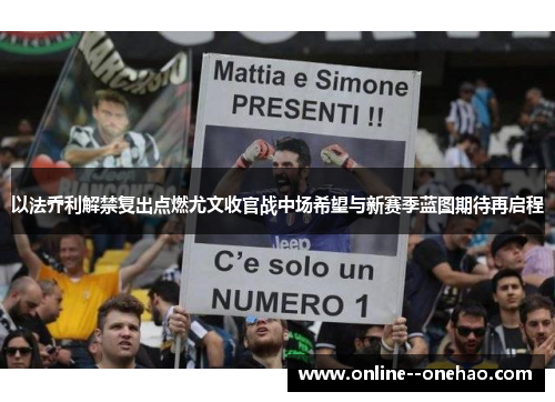 以法乔利解禁复出点燃尤文收官战中场希望与新赛季蓝图期待再启程 以法乔利解禁复出点燃尤文收官战中场希望与新赛季蓝图期待再启程