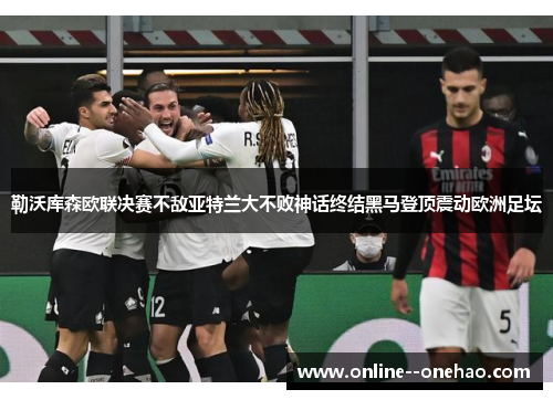 勒沃库森欧联决赛不敌亚特兰大不败神话终结黑马登顶震动欧洲足坛 勒沃库森欧联决赛不敌亚特兰大不败神话终结黑马登顶震动欧洲足坛