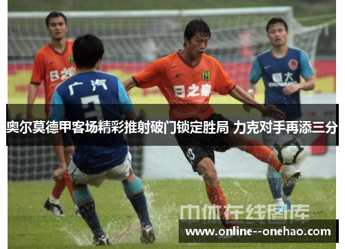 奥尔莫德甲客场精彩推射破门锁定胜局 力克对手再添三分 奥尔莫德甲客场精彩推射破门锁定胜局 力克对手再添三分