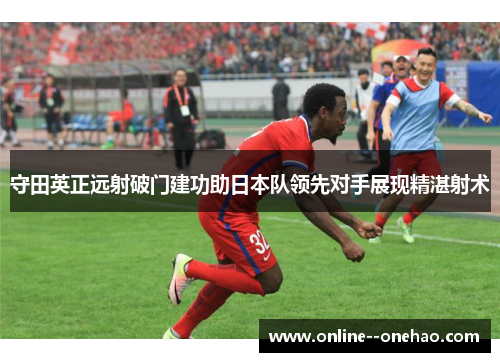 守田英正远射破门建功助日本队领先对手展现精湛射术 守田英正远射破门建功助日本队领先对手展现精湛射术