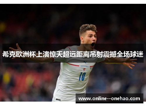 希克欧洲杯上演惊天超远距离吊射震撼全场球迷 希克欧洲杯上演惊天超远距离吊射震撼全场球迷