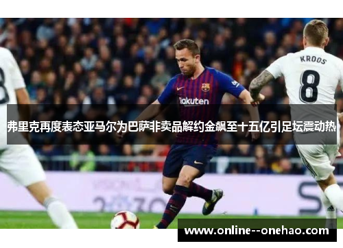 弗里克再度表态亚马尔为巴萨非卖品解约金飙至十五亿引足坛震动热 弗里克再度表态亚马尔为巴萨非卖品解约金飙至十五亿引足坛震动热