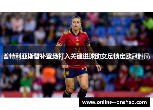 普特利亚斯替补登场打入关键进球助女足锁定欧冠胜局