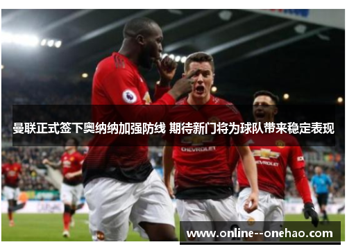 曼联正式签下奥纳纳加强防线 期待新门将为球队带来稳定表现
