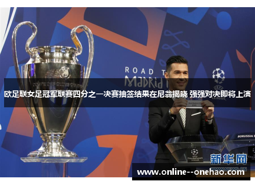 欧足联女足冠军联赛四分之一决赛抽签结果在尼翁揭晓 强强对决即将上演 欧足联女足冠军联赛四分之一决赛抽签结果在尼翁揭晓 强强对决即将上演