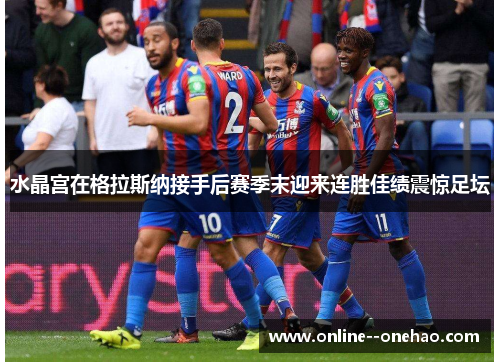 水晶宫在格拉斯纳接手后赛季末迎来连胜佳绩震惊足坛 水晶宫在格拉斯纳接手后赛季末迎来连胜佳绩震惊足坛