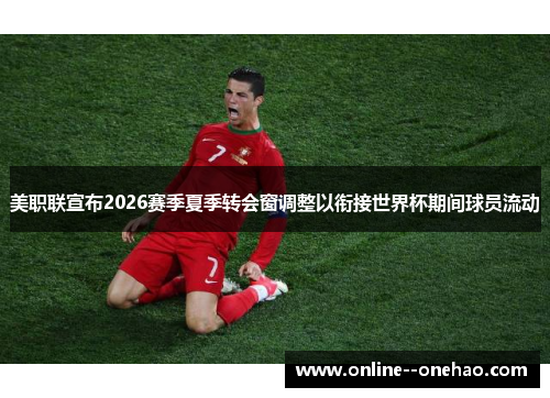 美职联宣布2026赛季夏季转会窗调整以衔接世界杯期间球员流动