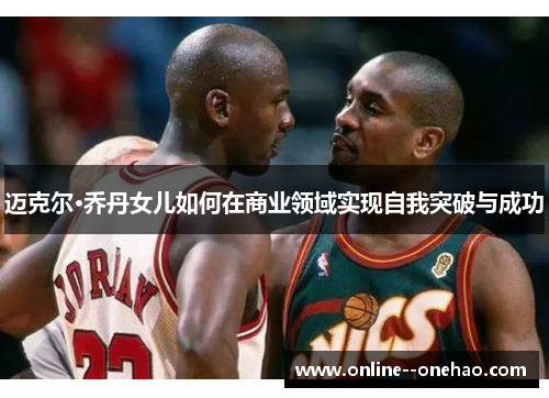 迈克尔·乔丹女儿如何在商业领域实现自我突破与成功
