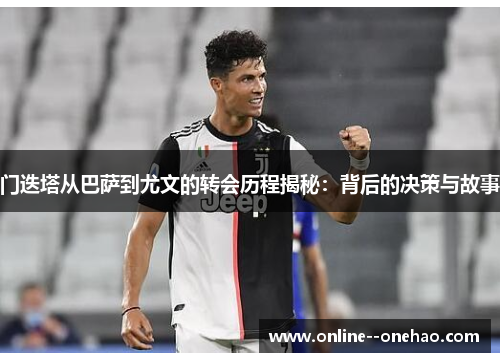 门迭塔从巴萨到尤文的转会历程揭秘：背后的决策与故事