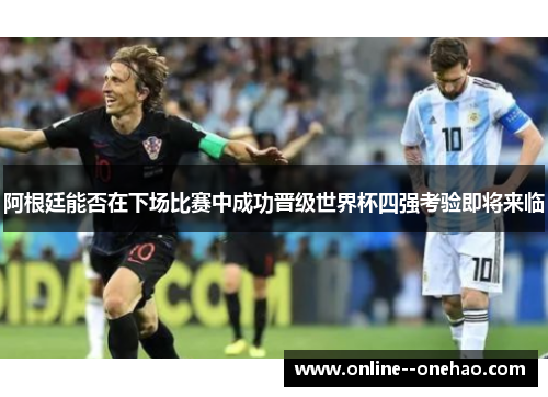 阿根廷能否在下场比赛中成功晋级世界杯四强考验即将来临