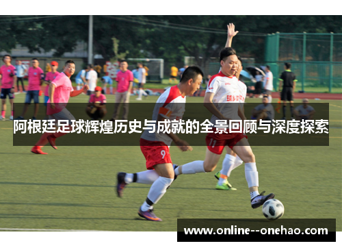 阿根廷足球辉煌历史与成就的全景回顾与深度探索