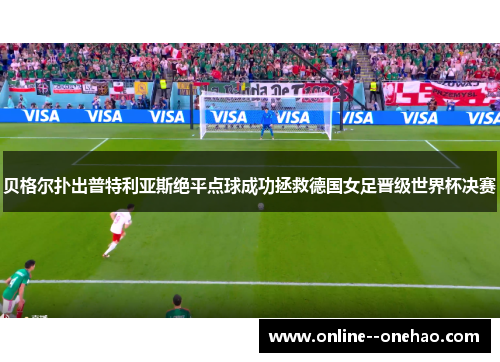 贝格尔扑出普特利亚斯绝平点球成功拯救德国女足晋级世界杯决赛 贝格尔扑出普特利亚斯绝平点球成功拯救德国女足晋级世界杯决赛